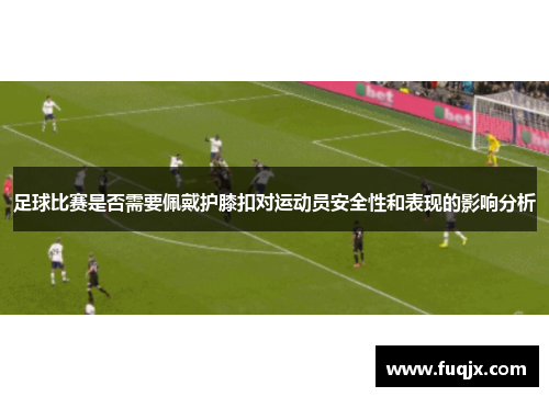 足球比赛是否需要佩戴护膝扣对运动员安全性和表现的影响分析